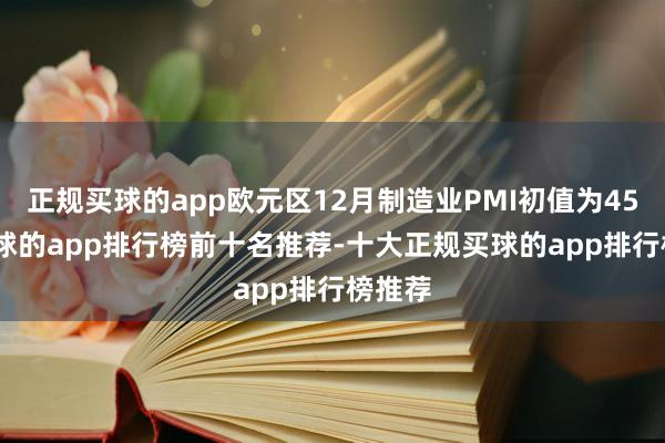 正规买球的app欧元区12月制造业PMI初值为45.2-买球的app排行榜前十名推荐-十大正规买球的app排行榜推荐