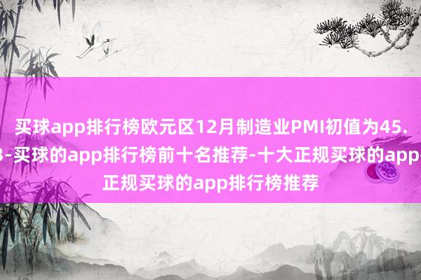 买球app排行榜欧元区12月制造业PMI初值为45.2 预期45.3-买球的app排行榜前十名推荐-十大正规买球的app排行榜推荐