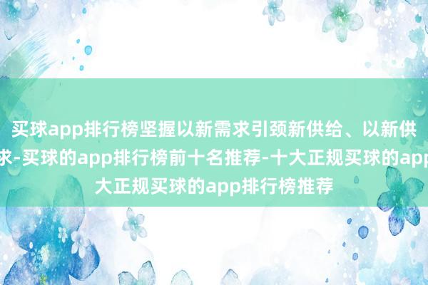 买球app排行榜坚握以新需求引颈新供给、以新供给创造新需求-买球的app排行榜前十名推荐-十大正规买球的app排行榜推荐