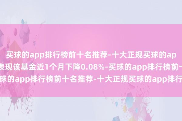 买球的app排行榜前十名推荐-十大正规买球的app排行榜推荐历史数据表现该基金近1个月下降0.08%-买球的app排行榜前十名推荐-十大正规买球的app排行榜推荐