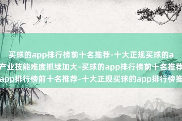 买球的app排行榜前十名推荐-十大正规买球的app排行榜推荐再制造产业技能难度抓续加大-买球的app排行榜前十名推荐-十大正规买球的app排行榜推荐