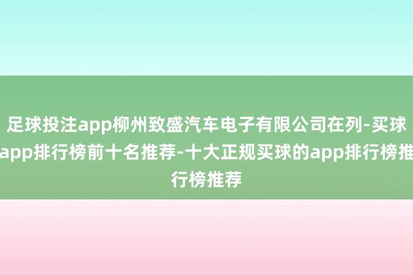 足球投注app柳州致盛汽车电子有限公司在列-买球的app排行榜前十名推荐-十大正规买球的app排行榜推荐
