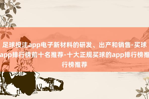 足球投注app电子新材料的研发、出产和销售-买球的app排行榜前十名推荐-十大正规买球的app排行榜推荐
