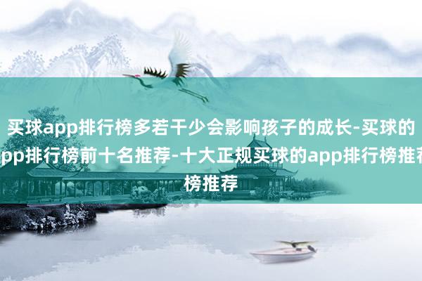 买球app排行榜多若干少会影响孩子的成长-买球的app排行榜前十名推荐-十大正规买球的app排行榜推荐