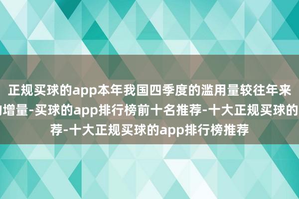 正规买球的app本年我国四季度的滥用量较往年来看存在着一定的增量-买球的app排行榜前十名推荐-十大正规买球的app排行榜推荐