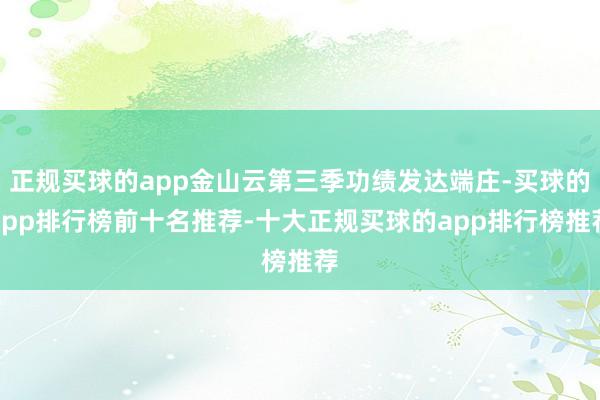 正规买球的app金山云第三季功绩发达端庄-买球的app排行榜前十名推荐-十大正规买球的app排行榜推荐