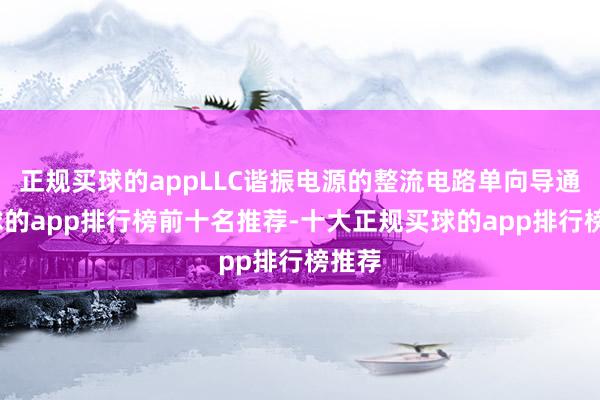 正规买球的appLLC谐振电源的整流电路单向导通-买球的app排行榜前十名推荐-十大正规买球的app排行榜推荐