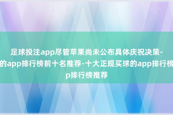 足球投注app　　尽管苹果尚未公布具体庆祝决策-买球的app排行榜前十名推荐-十大正规买球的app排行榜推荐