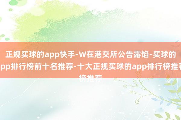 正规买球的app快手-W在港交所公告露馅-买球的app排行榜前十名推荐-十大正规买球的app排行榜推荐