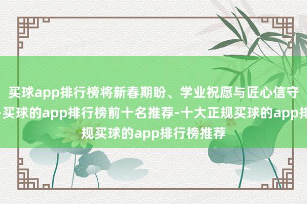买球app排行榜将新春期盼、学业祝愿与匠心信守凝于笔端-买球的app排行榜前十名推荐-十大正规买球的app排行榜推荐