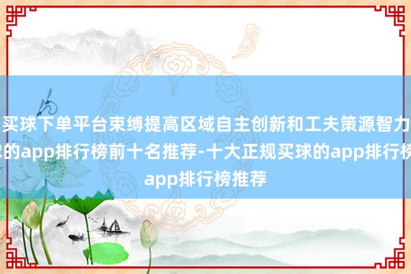 买球下单平台束缚提高区域自主创新和工夫策源智力-买球的app排行榜前十名推荐-十大正规买球的app排行榜推荐