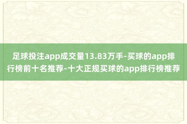 足球投注app成交量13.83万手-买球的app排行榜前十名推荐-十大正规买球的app排行榜推荐