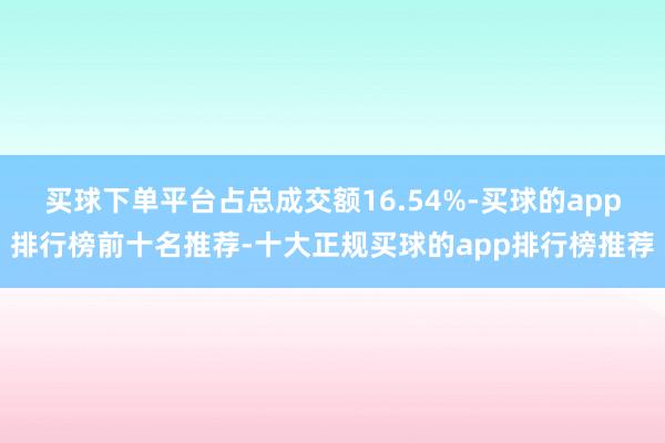 买球下单平台占总成交额16.54%-买球的app排行榜前十名推荐-十大正规买球的app排行榜推荐