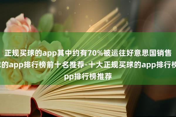 正规买球的app其中约有70%被运往好意思国销售-买球的app排行榜前十名推荐-十大正规买球的app排行榜推荐