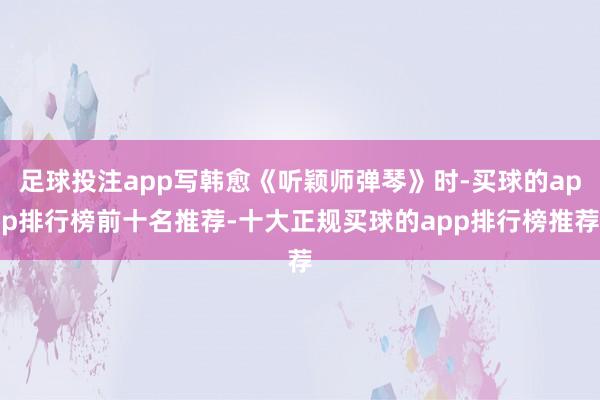 足球投注app写韩愈《听颖师弹琴》时-买球的app排行榜前十名推荐-十大正规买球的app排行榜推荐