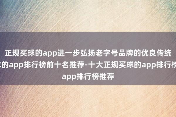 正规买球的app进一步弘扬老字号品牌的优良传统-买球的app排行榜前十名推荐-十大正规买球的app排行榜推荐