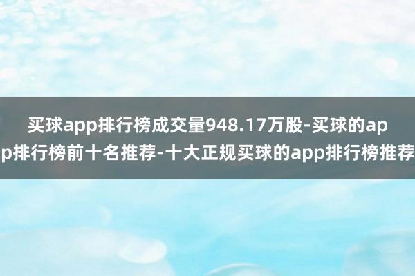 买球app排行榜成交量948.17万股-买球的app排行榜前十名推荐-十大正规买球的app排行榜推荐