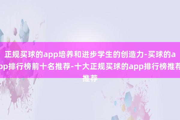正规买球的app培养和进步学生的创造力-买球的app排行榜前十名推荐-十大正规买球的app排行榜推荐