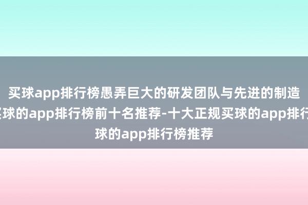 买球app排行榜愚弄巨大的研发团队与先进的制造技巧-买球的app排行榜前十名推荐-十大正规买球的app排行榜推荐