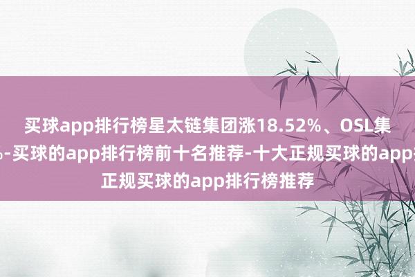 买球app排行榜星太链集团涨18.52%、OSL集团涨2.54%-买球的app排行榜前十名推荐-十大正规买球的app排行榜推荐