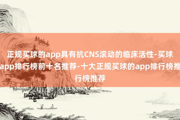 正规买球的app具有抗CNS滚动的临床活性-买球的app排行榜前十名推荐-十大正规买球的app排行榜推荐