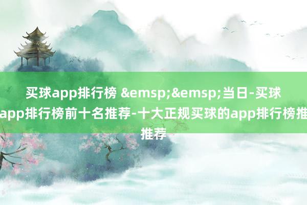 买球app排行榜 &emsp;&emsp;当日-买球的app排行榜前十名推荐-十大正规买球的app排行榜推荐