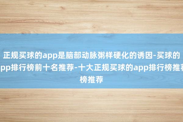 正规买球的app是脑部动脉粥样硬化的诱因-买球的app排行榜前十名推荐-十大正规买球的app排行榜推荐